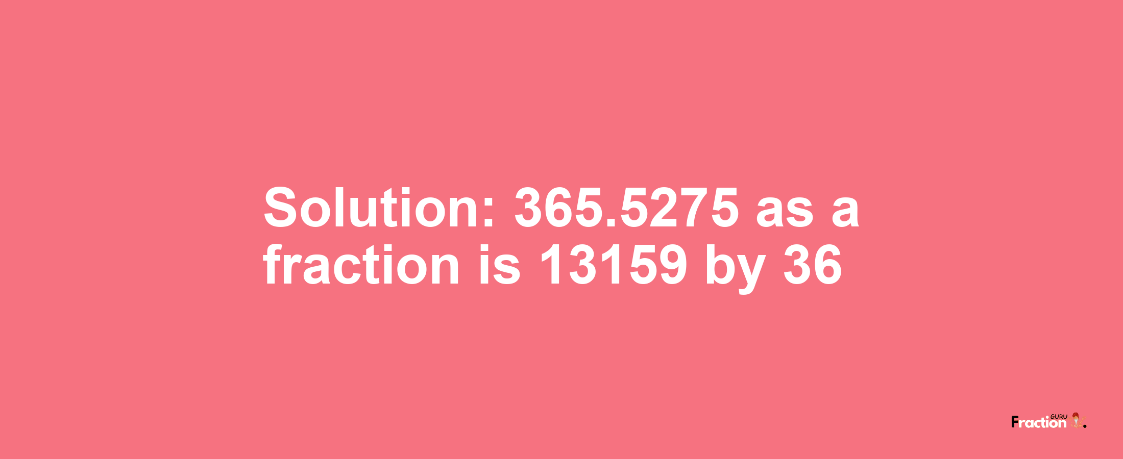 Solution:365.5275 as a fraction is 13159/36